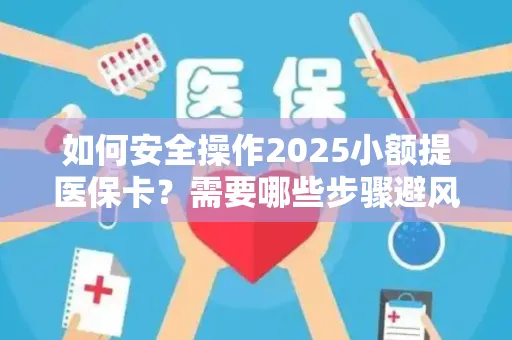 如何安全操作2025小额提医保卡？需要哪些步骤避风险？